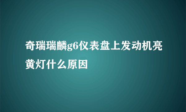 奇瑞瑞麟g6仪表盘上发动机亮黄灯什么原因