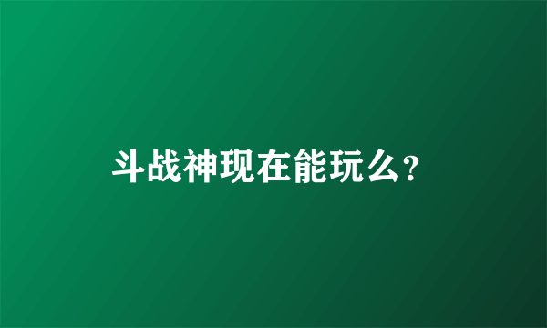 斗战神现在能玩么？