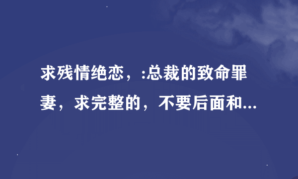 求残情绝恋，:总裁的致命罪妻，求完整的，不要后面和前面重复的谢谢，邮 箱 2047982641@