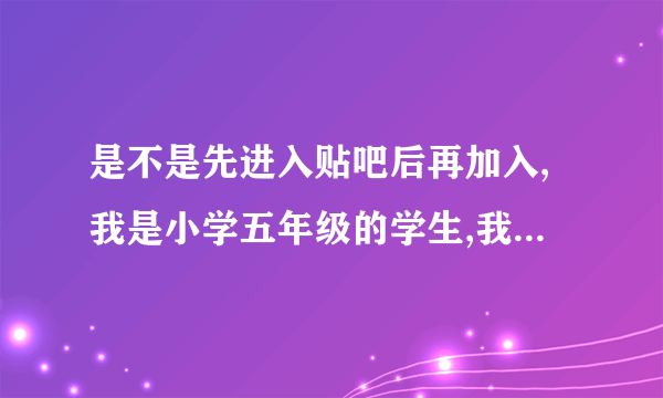 是不是先进入贴吧后再加入,我是小学五年级的学生,我很喜欢Bie,麻烦各位哥哥.姐姐告诉我用手机怎样加入...