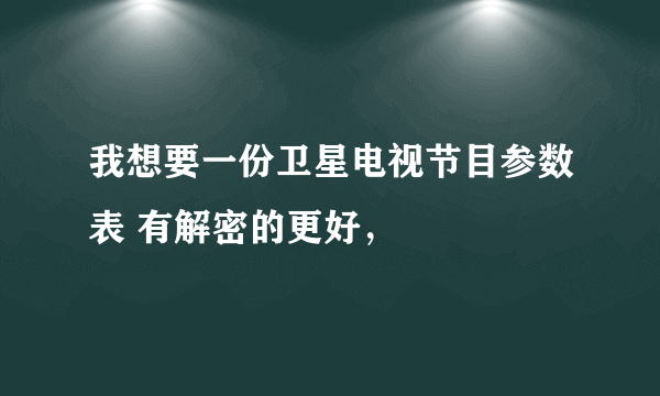 我想要一份卫星电视节目参数表 有解密的更好，