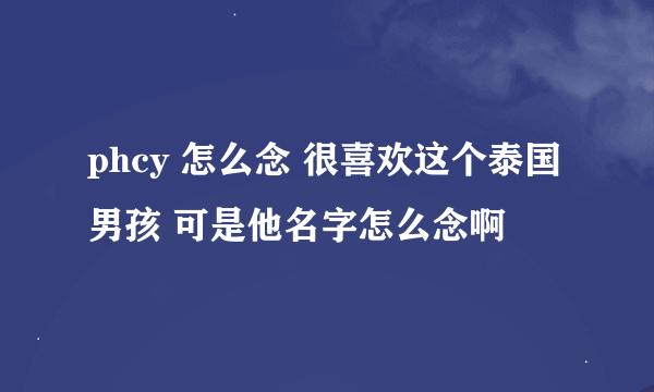 phcy 怎么念 很喜欢这个泰国男孩 可是他名字怎么念啊