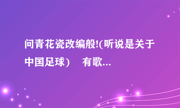 问青花瓷改编般!(听说是关于中国足球)    有歌词吗.有的给我!谢谢!