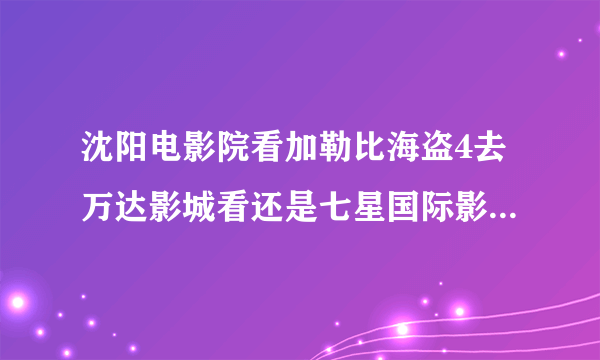 沈阳电影院看加勒比海盗4去万达影城看还是七星国际影城看好？价钱差好多啊