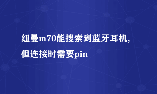 纽曼m70能搜索到蓝牙耳机,但连接时需要pin