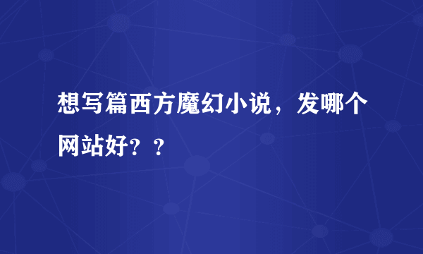 想写篇西方魔幻小说，发哪个网站好？？