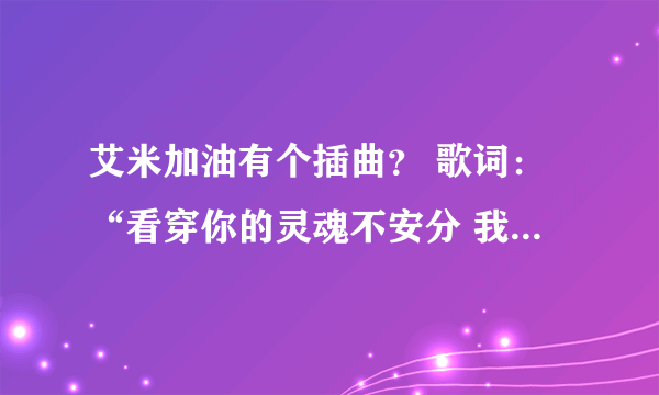 艾米加油有个插曲？ 歌词：“看穿你的灵魂不安分 我要转个身”。。。是什么歌？