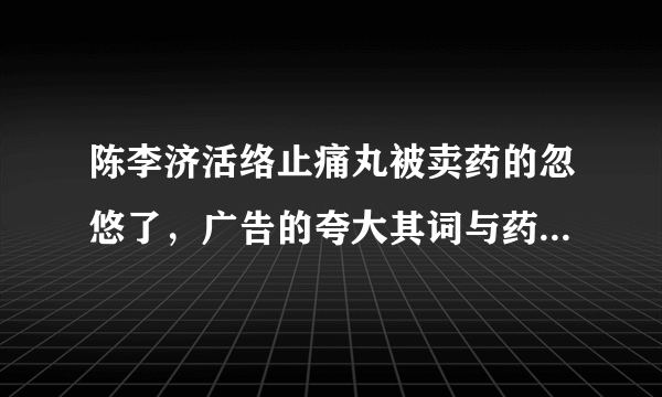 陈李济活络止痛丸被卖药的忽悠了，广告的夸大其词与药厂无关？