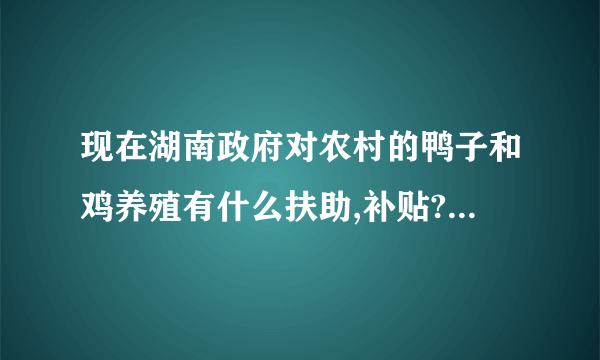 现在湖南政府对农村的鸭子和鸡养殖有什么扶助,补贴?可以告诉我吗