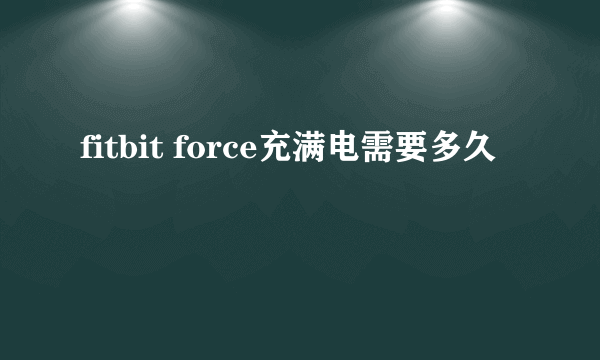 fitbit force充满电需要多久