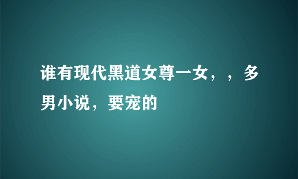 谁有现代黑道女尊一女，，多男小说，要宠的