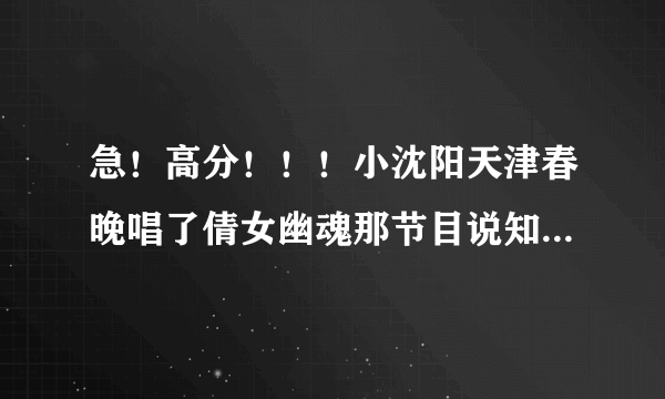 急！高分！！！小沈阳天津春晚唱了倩女幽魂那节目说知道哪里有啊！！！