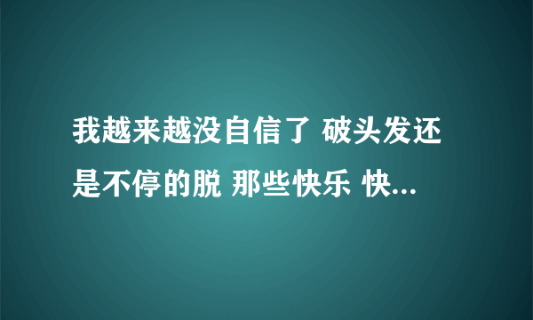 我越来越没自信了 破头发还是不停的脱 那些快乐 快乐 不属于我 还剩下什么 一把吉他 陪我唱歌 这不