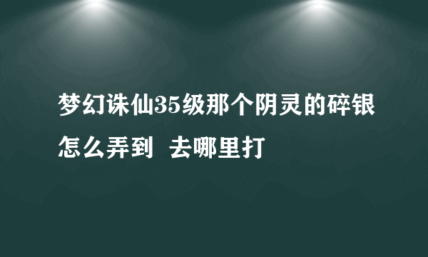 梦幻诛仙35级那个阴灵的碎银怎么弄到  去哪里打