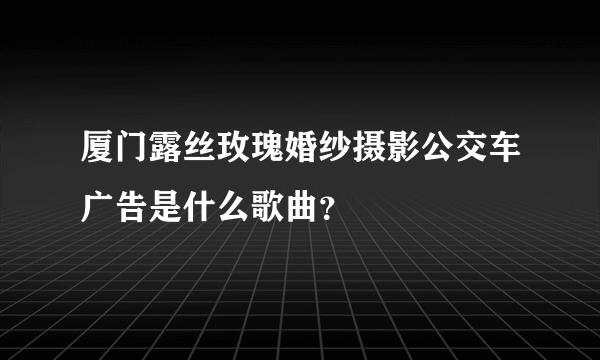 厦门露丝玫瑰婚纱摄影公交车广告是什么歌曲？