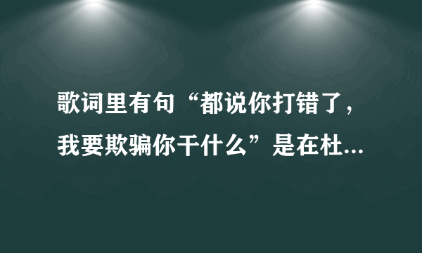 歌词里有句“都说你打错了，我要欺骗你干什么”是在杜拉拉升职记里面杜拉拉唱的歌