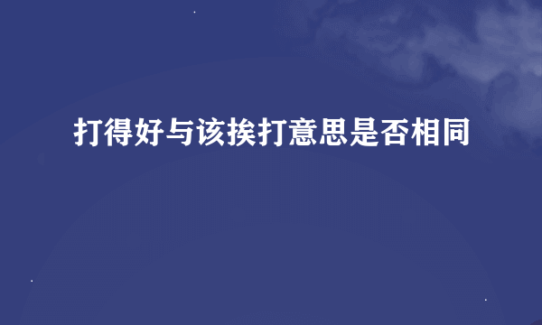 打得好与该挨打意思是否相同