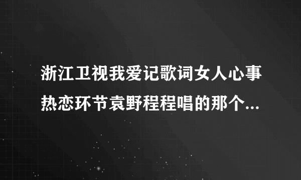 浙江卫视我爱记歌词女人心事热恋环节袁野程程唱的那个歌叫什么名字？