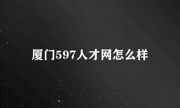 厦门597人才网怎么样