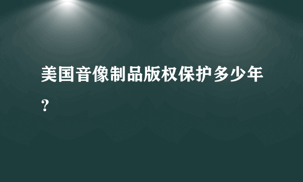 美国音像制品版权保护多少年？