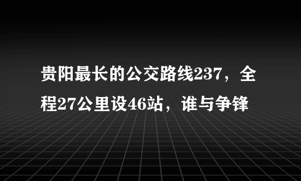 贵阳最长的公交路线237，全程27公里设46站，谁与争锋