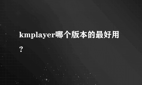 kmplayer哪个版本的最好用？