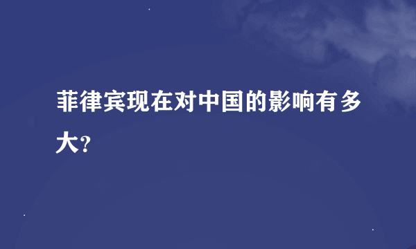 菲律宾现在对中国的影响有多大？