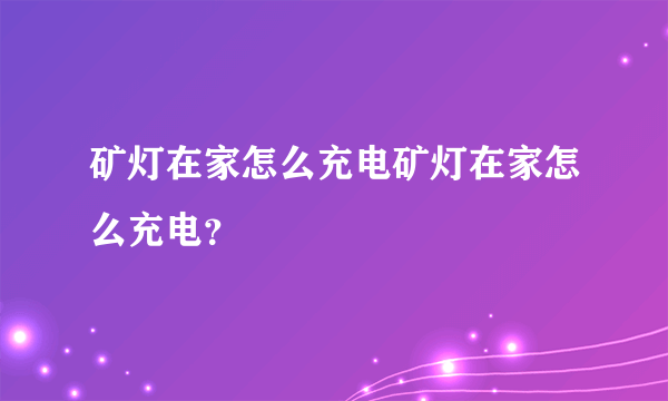 矿灯在家怎么充电矿灯在家怎么充电？