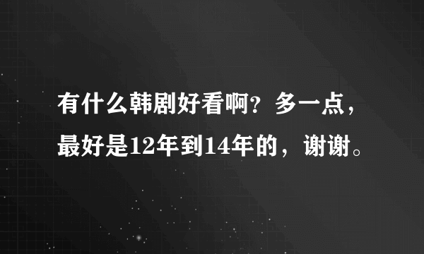 有什么韩剧好看啊？多一点，最好是12年到14年的，谢谢。