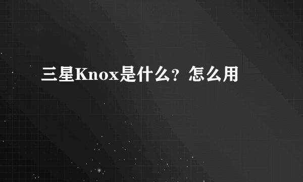 三星Knox是什么？怎么用