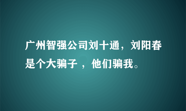 广州智强公司刘十通，刘阳春是个大骗子 ，他们骗我。