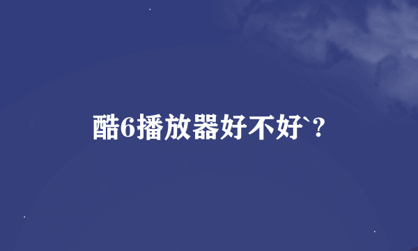 酷6播放器好不好`?