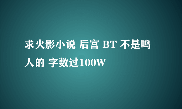 求火影小说 后宫 BT 不是鸣人的 字数过100W