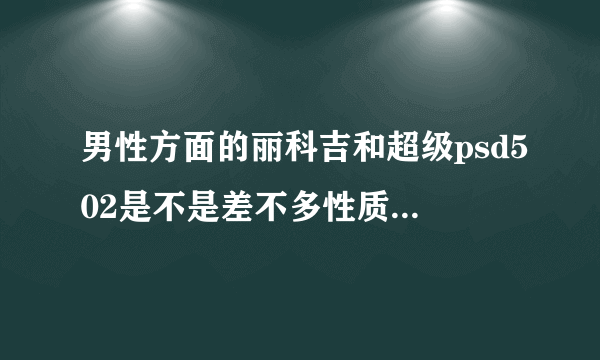 男性方面的丽科吉和超级psd502是不是差不多性质的产品？