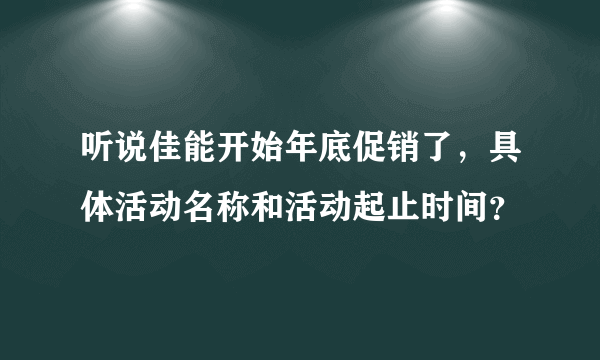 听说佳能开始年底促销了，具体活动名称和活动起止时间？