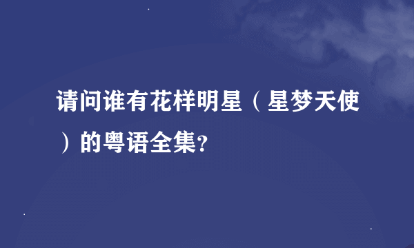 请问谁有花样明星（星梦天使）的粤语全集？