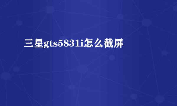 三星gts5831i怎么截屏