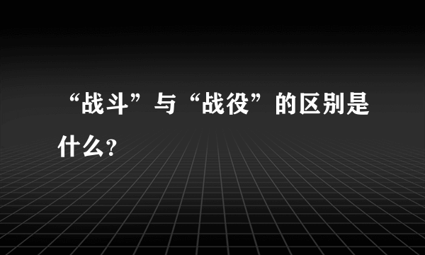 “战斗”与“战役”的区别是什么？