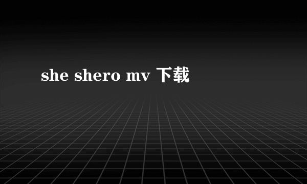 she shero mv 下载