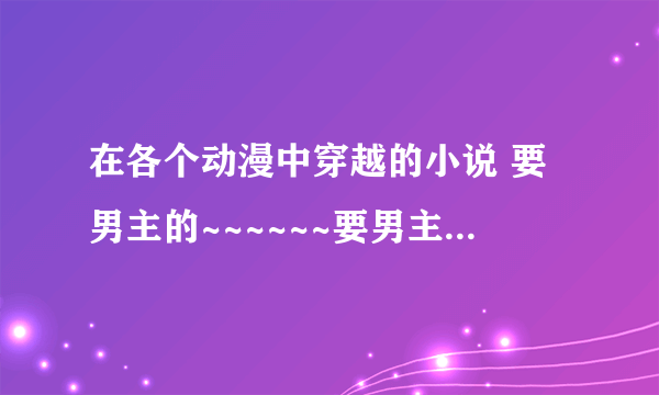 在各个动漫中穿越的小说 要男主的~~~~~~要男主的 男主 男主 看清楚是男主