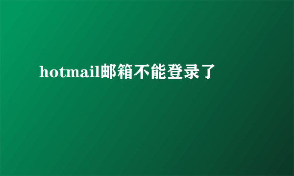 hotmail邮箱不能登录了