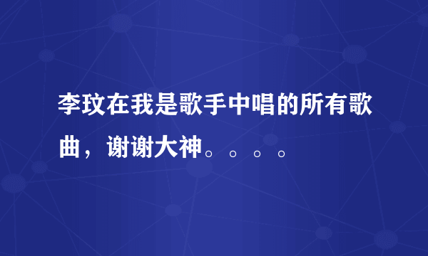 李玟在我是歌手中唱的所有歌曲，谢谢大神。。。。