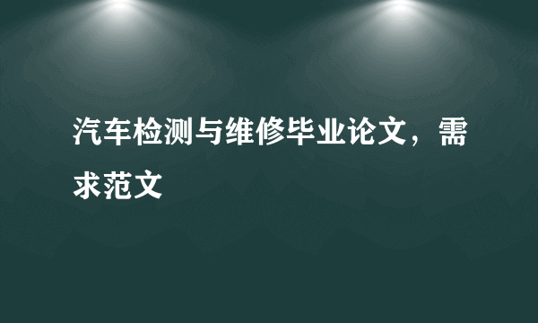 汽车检测与维修毕业论文，需求范文