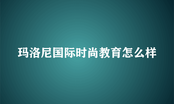 玛洛尼国际时尚教育怎么样