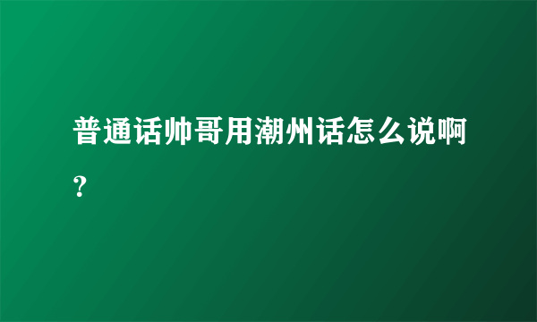 普通话帅哥用潮州话怎么说啊？