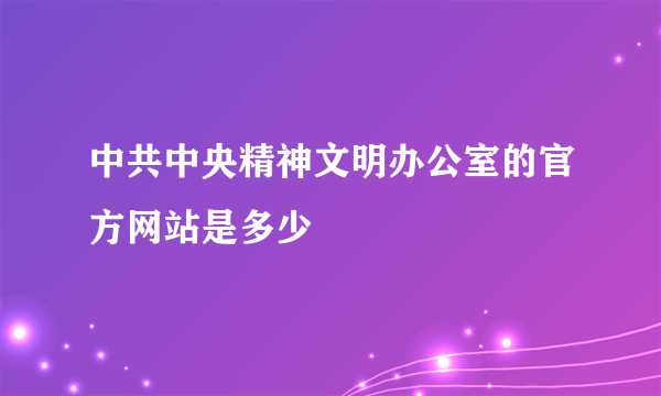 中共中央精神文明办公室的官方网站是多少