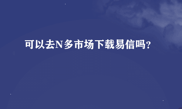 可以去N多市场下载易信吗？