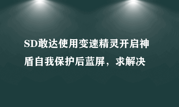 SD敢达使用变速精灵开启神盾自我保护后蓝屏，求解决