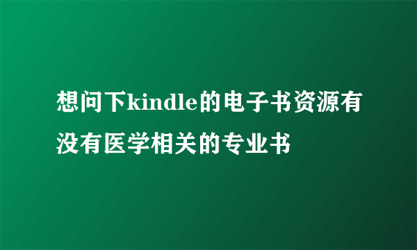 想问下kindle的电子书资源有没有医学相关的专业书