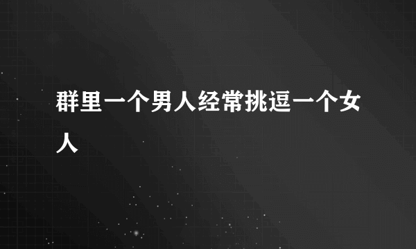 群里一个男人经常挑逗一个女人